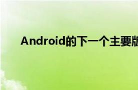 Android的下一个主要版本将修订API级别命名约定