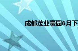 成都茂业豪园6月下旬拿到预售证开始销售