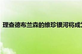 理查德布兰森的维珍银河将成为人类太空飞行的第一家上市公司