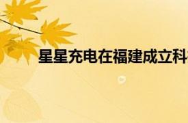 星星充电在福建成立科技公司，注册资本1000万