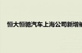 恒大恒驰汽车上海公司新增被执行人信息，执行标的1.4亿元