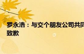 罗永浩：与交个朋友公司共同向购买“芬迪卡萨月饼”的消费者致歉