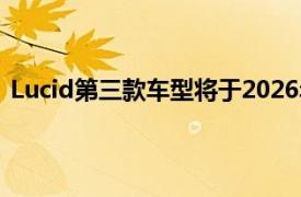 Lucid第三款车型将于2026年底投产，起售价低于5万美元