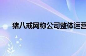 猪八戒网称公司整体运营正常，创始人高额报酬不实