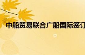 中船贸易联合广船国际签订4艘5万吨MR型成品油船订单