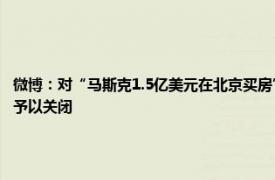 微博：对“马斯克1.5亿美元在北京买房”等66类谣言予以辟除，相关谣言最早发布账号予以关闭