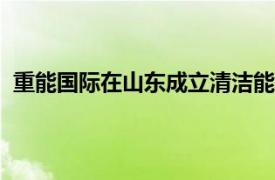 重能国际在山东成立清洁能源公司，注册资本2000万美元