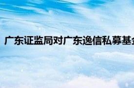 广东证监局对广东逸信私募基金管理有限公司采取责令改正措施