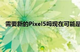 需要新的Pixel5吗现在可能是时候摆脱尘土飞扬的旧智能手机