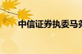 中信证券执委马尧将赴中信集团任职