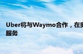 Uber将与Waymo合作，在奥斯汀和亚特兰大提供无人驾驶叫车服务