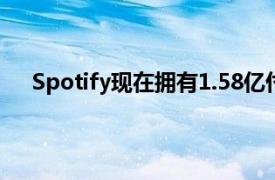 Spotify现在拥有1.58亿付费客户推出了播客订阅功能