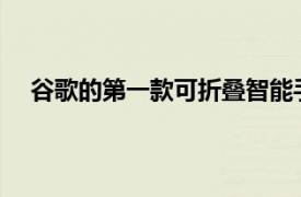 谷歌的第一款可折叠智能手机预计将在今年下半年问世