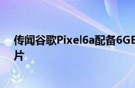 传闻谷歌Pixel6a配备6GBRAM与Pixel6相同的Tensor芯片