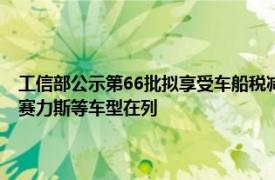 工信部公示第66批拟享受车船税减免优惠的新能源汽车车型目录，比亚迪 赛力斯等车型在列