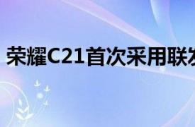 荣耀C21首次采用联发科技HelioG35处理器