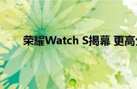 荣耀Watch S揭幕 更高分辨率的屏幕和更大的电池