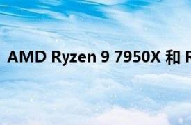 AMD Ryzen 9 7950X 和 Ryzen 5 7600X CPU 基准泄露