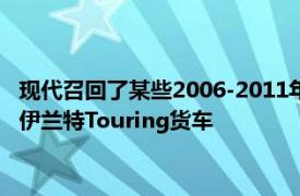 现代召回了某些2006-2011年伊兰特紧凑型轿车和2007-2011年伊兰特Touring货车