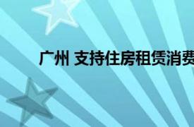 广州 支持住房租赁消费 商业办公可改成租赁住房