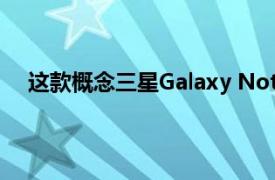 这款概念三星Galaxy Note可卷曲智能手机看起来很棒