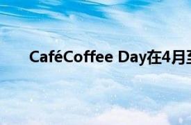 CaféCoffee Day在4月至6月季度关闭了280家门店