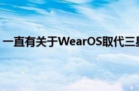 一直有关于WearOS取代三星智能手表上的TizenOS的报道