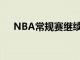 NBA常规赛继续进行明日赛事部分前瞻