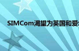 SIMCom渴望为英国和爱尔兰市场的客户提供最佳途径