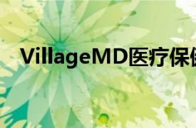 VillageMD医疗保健企业扩展到佛罗里达