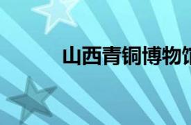 山西青铜博物馆将于十八日开放