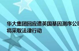 华大集团回应遭英国基因测序公司ONT单方面起诉：坚决反对不实指控，将采取法律行动