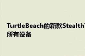 TurtleBeach的新款Stealth700Gen2Max游戏耳机几乎适用于所有设备