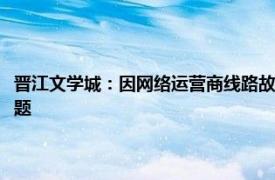 晋江文学城：因网络运营商线路故障，部分地区用户出现无法正常登录等问题