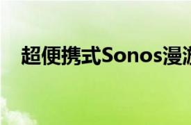 超便携式Sonos漫游将于下个月正式发布