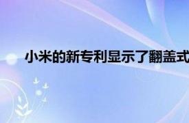 小米的新专利显示了翻盖式折叠手机 带有旋转的摄像头杆