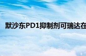 默沙东PD1抑制剂可瑞达在华获批黑色素瘤治疗新适应证