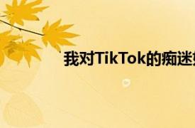 我对TikTok的痴迷如何成为一种生活方式