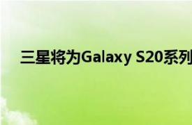 三星将为Galaxy S20系列启用QHD +分辨率的120Hz