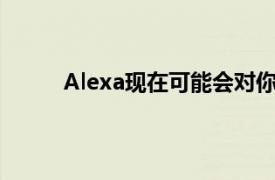 Alexa现在可能会对你大喊大叫但有充分的理由