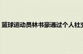 篮球运动员林书豪通过个人社交媒体发文回顾自己重返NBA之路