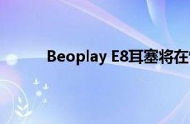 Beoplay E8耳塞将在情人节获得无线充电升级