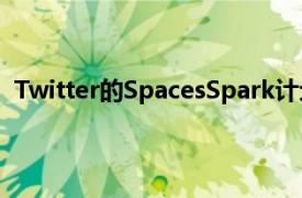 Twitter的SpacesSpark计划希望突出有趣的Twitter空间