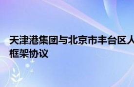 天津港集团与北京市丰台区人民政府 河北港口集团签署战略合作框架协议