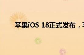 苹果iOS 18正式发布，苹果智能首批功能下月上线