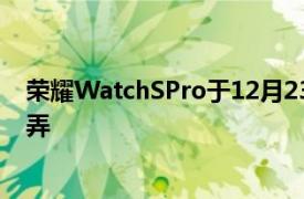 荣耀WatchSPro于12月23日发布之前已在图片中进行了嘲弄