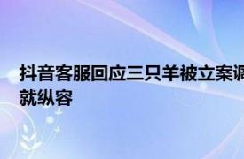 抖音客服回应三只羊被立案调查：平台已介入，不会因为是主播就纵容