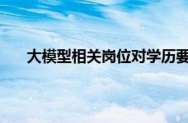 大模型相关岗位对学历要求提高，四成要求硕博学历