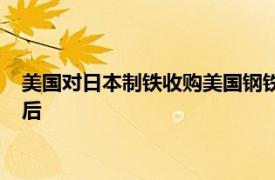 美国对日本制铁收购美国钢铁交易的安全审查据悉将延期至大选后