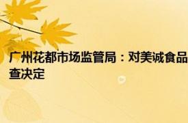 广州花都市场监管局：对美诚食品处罚仍在研究探讨，需和外地市监共同核查决定